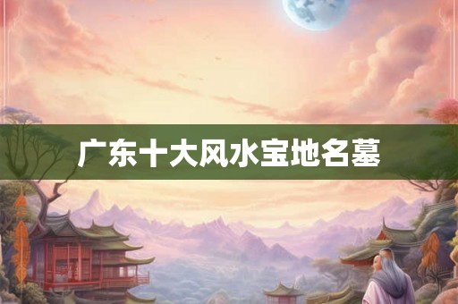 广东十大风水宝地名墓 广东十大风水宝地名墓