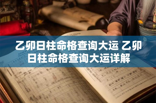 乙卯日柱命格查询大运 乙卯日柱命格查询大运详解 乙卯日柱命格查询大运 乙卯日柱命格查询大运详解