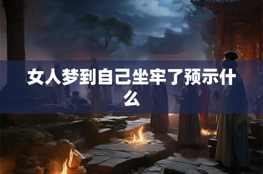 女人梦到自己坐牢了预示什么 女人梦到自己坐牢了预示什么