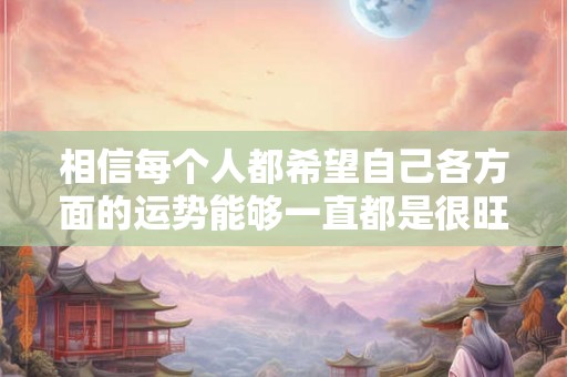 相信每个人都希望自己各方面的运势能够一直都是很旺的 相信每个人都希望自己各方面的运势能够一直都是很旺的