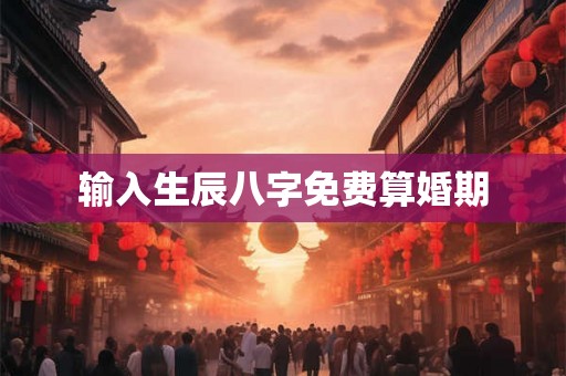 输入生辰八字免费算婚期 输入生辰八字免费算婚期