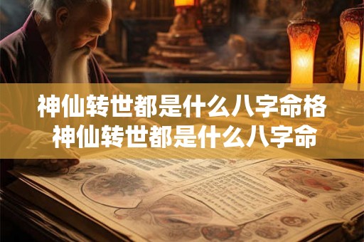 神仙转世都是什么八字命格 神仙转世都是什么八字命格的人 神仙转世都是什么八字命格 神仙转世都是什么八字命格的人