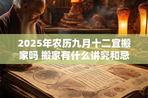 2025年农历九月十二宜搬家吗 搬家有什么讲究和忌讳
