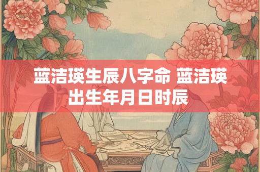 蓝洁瑛生辰八字命 蓝洁瑛出生年月日时辰 蓝洁瑛生辰八字命 蓝洁瑛出生年月日时辰