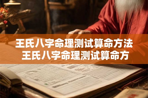 王氏八字命理测试算命方法 王氏八字命理测试算命方法详解 王氏八字命理测试算命方法 王氏八字命理测试算命方法详解