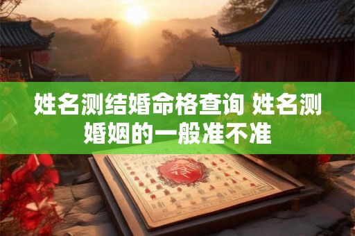 姓名测结婚命格查询 姓名测婚姻的一般准不准 姓名测结婚命格查询 姓名测婚姻的一般准不准