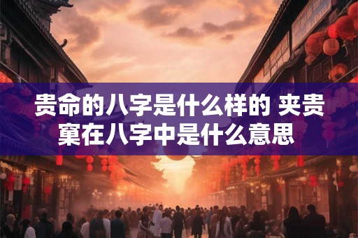 贵命的八字是什么样的 夹贵窠在八字中是什么意思 贵命的八字是什么样的 夹贵窠在八字中是什么意思