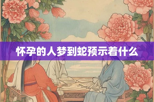 怀孕的人梦到蛇预示着什么 怀孕的人梦到蛇预示着什么