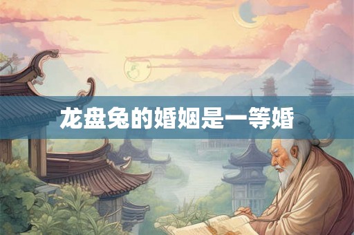 龙盘兔的婚姻是一等婚 龙盘兔的婚姻是一等婚