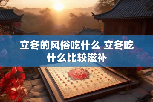 立冬的风俗吃什么 立冬吃什么比较滋补 立冬的风俗吃什么 立冬吃什么比较滋补