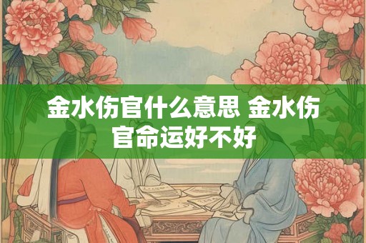 金水伤官什么意思 金水伤官命运好不好 金水伤官什么意思 金水伤官命运好不好