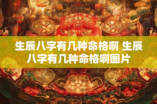 生辰八字有几种命格啊 生辰八字有几种命格啊图片 生辰八字有几种命格啊 生辰八字有几种命格啊图片