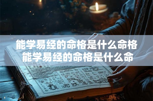 能学易经的命格是什么命格 能学易经的命格是什么命格呢 能学易经的命格是什么命格 能学易经的命格是什么命格呢