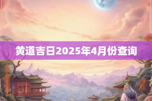 黄道吉日2025年4月份查询 黄道吉日2025年4月份查询