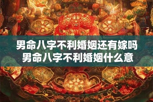 男命八字不利婚姻还有嫁吗 男命八字不利婚姻什么意思 男命八字不利婚姻还有嫁吗 男命八字不利婚姻什么意思