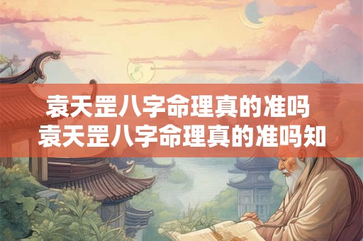 袁天罡八字命理真的准吗 袁天罡八字命理真的准吗知乎 袁天罡八字命理真的准吗 袁天罡八字命理真的准吗知乎