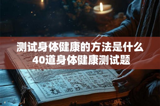 测试身体健康的方法是什么 40道身体健康测试题 测试身体健康的方法是什么 40道身体健康测试题