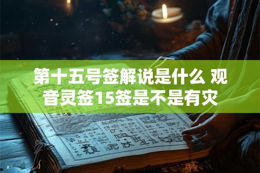 第十五号签解说是什么 观音灵签15签是不是有灾 第十五号签解说是什么 观音灵签15签是不是有灾