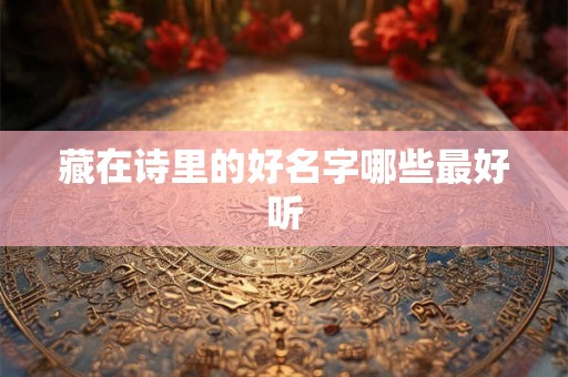藏在诗里的好名字哪些最好听 藏在诗里的好名字哪些最好听