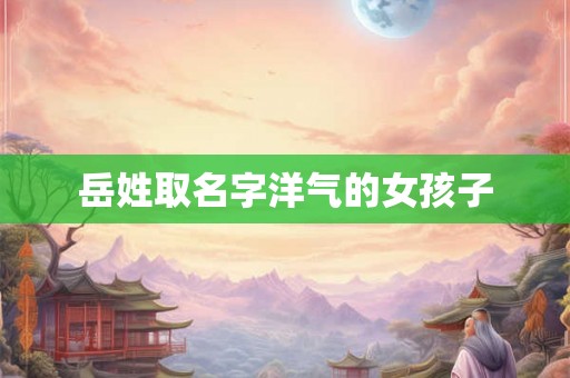 岳姓取名字洋气的女孩子 岳姓取名字洋气的女孩子