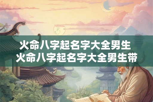 火命八字起名字大全男生 火命八字起名字大全男生带什么好