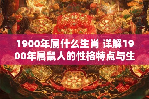 1900年属什么生肖 详解1900年属鼠人的性格特点与生活习惯 1900年属什么生肖 详解1900年属鼠人的性格特点与生活习惯