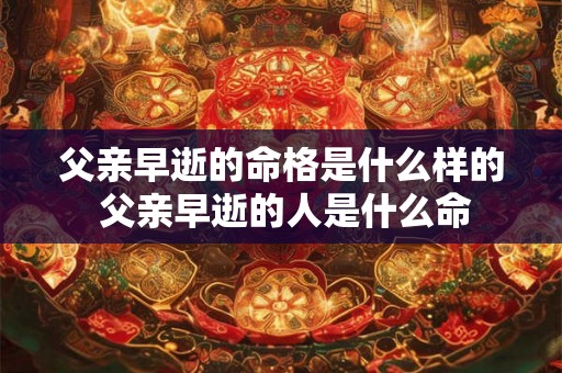 父亲早逝的命格是什么样的 父亲早逝的人是什么命 父亲早逝的命格是什么样的 父亲早逝的人是什么命