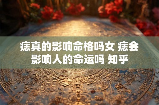 痣真的影响命格吗女 痣会影响人的命运吗 知乎 痣真的影响命格吗女 痣会影响人的命运吗 知乎