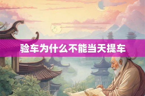 验车为什么不能当天提车 验车为什么不能当天提车