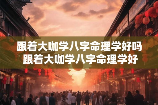 跟着大咖学八字命理学好吗 跟着大咖学八字命理学好吗知乎