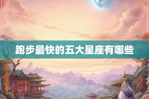 跑步最快的五大星座有哪些 跑步最快的五大星座有哪些