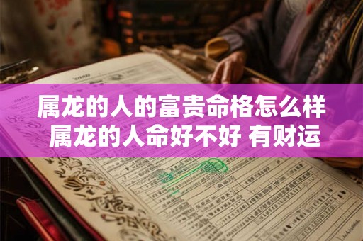 属龙的人的富贵命格怎么样 属龙的人命好不好 有财运吗 属龙的人的富贵命格怎么样 属龙的人命好不好 有财运吗