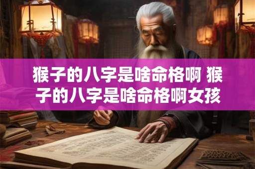 猴子的八字是啥命格啊 猴子的八字是啥命格啊女孩 猴子的八字是啥命格啊 猴子的八字是啥命格啊女孩