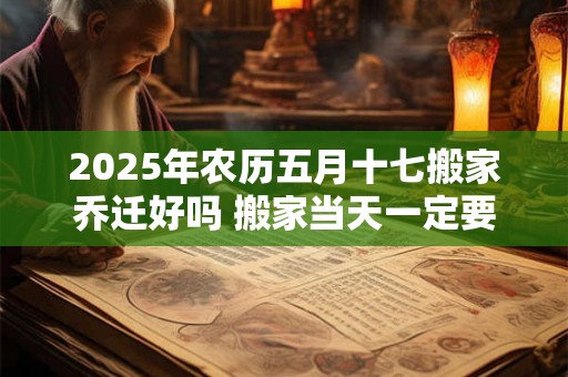 2025年农历五月十七搬家乔迁好吗 搬家当天一定要安床吗 2025年农历五月十七搬家乔迁好吗 搬家当天一定要安床吗