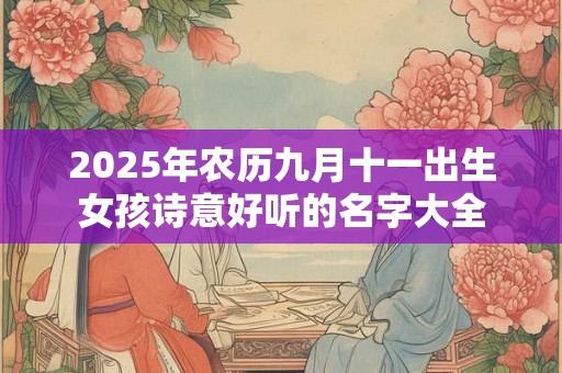 2025年农历九月十一出生女孩诗意好听的名字大全 2025年农历九月十一出生女孩诗意好听的名字大全