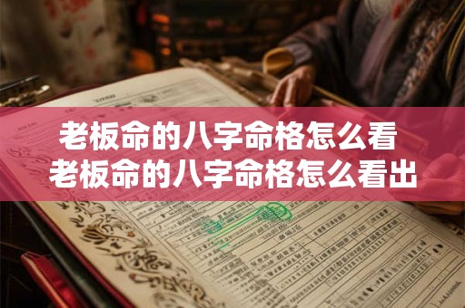 老板命的八字命格怎么看 老板命的八字命格怎么看出来 老板命的八字命格怎么看 老板命的八字命格怎么看出来