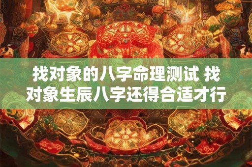找对象的八字命理测试 找对象生辰八字还得合适才行吗 找对象的八字命理测试 找对象生辰八字还得合适才行吗