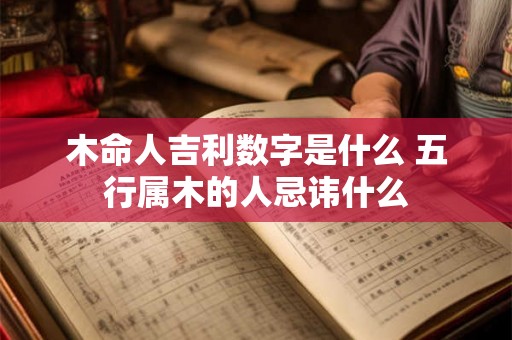 木命人吉利数字是什么 五行属木的人忌讳什么