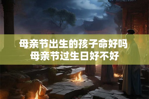 母亲节出生的孩子命好吗 母亲节过生日好不好 母亲节出生的孩子命好吗 母亲节过生日好不好