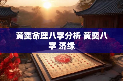 黄奕命理八字分析 黄奕八字 济缘 黄奕命理八字分析 黄奕八字 济缘