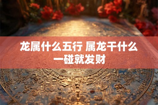 龙属什么五行 属龙干什么一碰就发财 龙属什么五行 属龙干什么一碰就发财