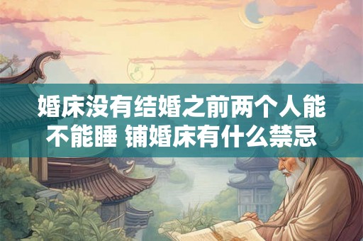 婚床没有结婚之前两个人能不能睡 铺婚床有什么禁忌