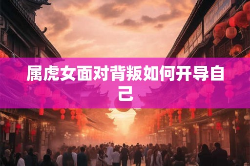属虎女面对背叛如何开导自己 属虎女面对背叛如何开导自己