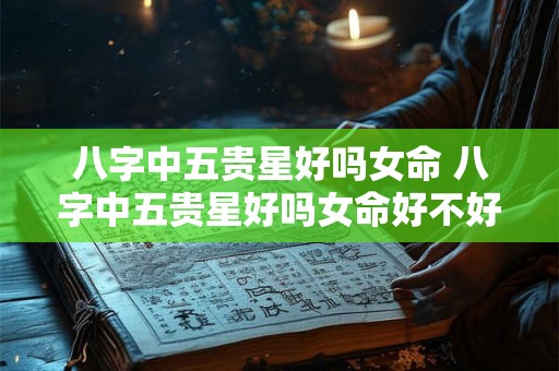 八字中五贵星好吗女命 八字中五贵星好吗女命好不好 八字中五贵星好吗女命 八字中五贵星好吗女命好不好