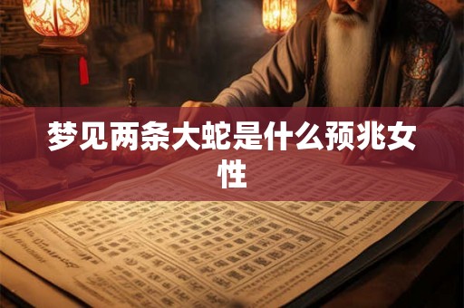 梦见两条大蛇是什么预兆女性 梦见两条大蛇是什么预兆女性