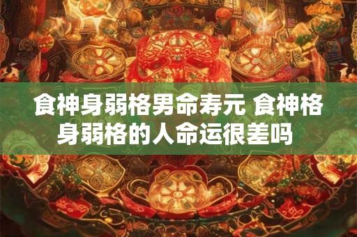 食神身弱格男命寿元 食神格身弱格的人命运很差吗 食神身弱格男命寿元 食神格身弱格的人命运很差吗