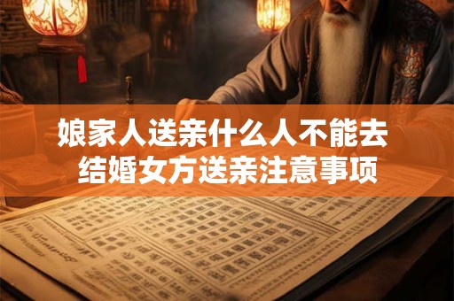 娘家人送亲什么人不能去 结婚女方送亲注意事项 娘家人送亲什么人不能去 结婚女方送亲注意事项