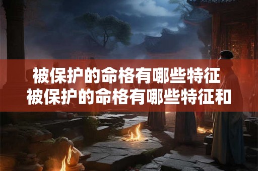 被保护的命格有哪些特征 被保护的命格有哪些特征和特点 被保护的命格有哪些特征 被保护的命格有哪些特征和特点