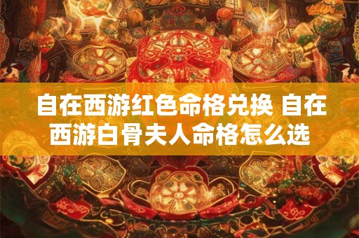 自在西游红色命格兑换 自在西游白骨夫人命格怎么选 自在西游红色命格兑换 自在西游白骨夫人命格怎么选