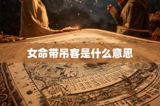 女命带吊客是什么意思 女命带吊客是什么意思